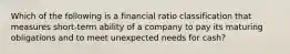 Which of the following is a financial ratio classification that measures short-term ability of a company to pay its maturing obligations and to meet unexpected needs for cash?