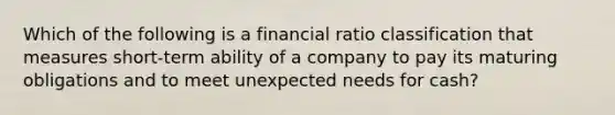 Which of the following is a financial ratio classification that measures short-term ability of a company to pay its maturing obligations and to meet unexpected needs for cash?