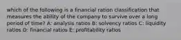 which of the following is a financial ration classification that measures the ability of the company to survive over a long period of time? A: analysis ratios B: solvency ratios C: liquidity ratios D: financial ratios E: profitability ratios