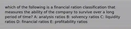 which of the following is a financial ration classification that measures the ability of the company to survive over a long period of time? A: analysis ratios B: solvency ratios C: liquidity ratios D: financial ratios E: profitability ratios