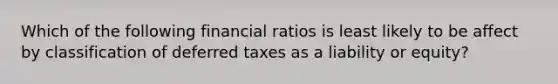 Which of the following financial ratios is least likely to be affect by classification of deferred taxes as a liability or equity?