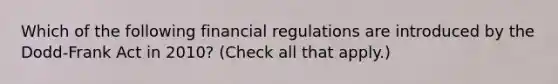 Which of the following financial regulations are introduced by the Dodd-Frank Act in 2010? (Check all that apply.)