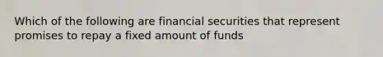 Which of the following are financial securities that represent promises to repay a fixed amount of​ funds