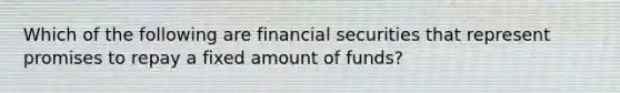 Which of the following are financial securities that represent promises to repay a fixed amount of​ funds?