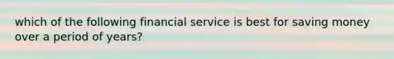 which of the following financial service is best for saving money over a period of years?