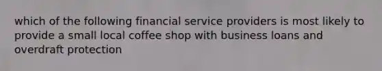 which of the following financial service providers is most likely to provide a small local coffee shop with business loans and overdraft protection