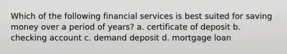 Which of the following financial services is best suited for saving money over a period of years? a. certificate of deposit b. checking account c. demand deposit d. mortgage loan