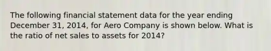 The following financial statement data for the year ending December 31, 2014, for Aero Company is shown below. What is the ratio of net sales to assets for 2014?