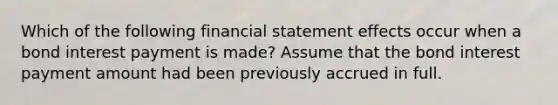 Which of the following financial statement effects occur when a bond interest payment is made? Assume that the bond interest payment amount had been previously accrued in full.