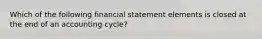 Which of the following financial statement elements is closed at the end of an accounting cycle?