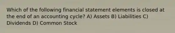 Which of the following financial statement elements is closed at the end of an accounting cycle? A) Assets B) Liabilities C) Dividends D) Common Stock