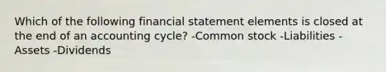 Which of the following financial statement elements is closed at the end of an accounting cycle? -Common stock -Liabilities -Assets -Dividends