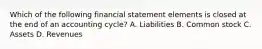 Which of the following financial statement elements is closed at the end of an accounting cycle? A. Liabilities B. Common stock C. Assets D. Revenues