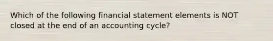 Which of the following financial statement elements is NOT closed at the end of an accounting cycle?