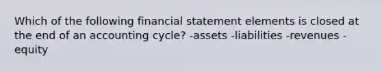 Which of the following financial statement elements is closed at the end of an accounting cycle? -assets -liabilities -revenues -equity