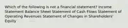 Which of the following is not a financial statement? Income Statement Balance Sheet Statement of Cash Flows Statement of Operating Revenues Statement of Changes in Shareholders' Equity