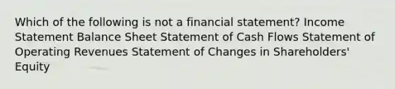 Which of the following is not a financial statement? <a href='https://www.questionai.com/knowledge/kCPMsnOwdm-income-statement' class='anchor-knowledge'>income statement</a> Balance Sheet Statement of Cash Flows Statement of Operating Revenues Statement of Changes in Shareholders' Equity