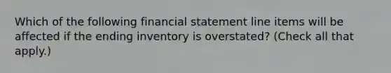 Which of the following financial statement line items will be affected if the ending inventory is overstated? (Check all that apply.)