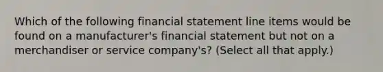 Which of the following financial statement line items would be found on a manufacturer's financial statement but not on a merchandiser or service company's? (Select all that apply.)