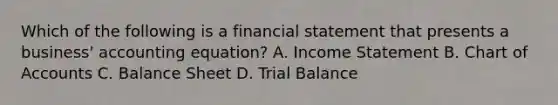 Which of the following is a financial statement that presents a business' accounting equation? A. Income Statement B. Chart of Accounts C. Balance Sheet D. Trial Balance