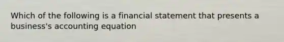 Which of the following is a financial statement that presents a business's accounting equation