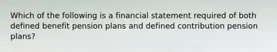 Which of the following is a financial statement required of both defined benefit pension plans and defined contribution pension plans?