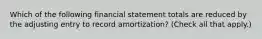 Which of the following financial statement totals are reduced by the adjusting entry to record amortization? (Check all that apply.)