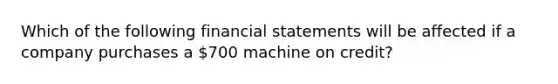 Which of the following financial statements will be affected if a company purchases a 700 machine on credit?