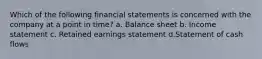 Which of the following financial statements is concerned with the company at a point in time? a. Balance sheet b. Income statement c. Retained earnings statement d.Statement of cash flows