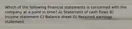 Which of the following financial statements is concerned with the company at a point in time? A) Statement of cash flows B) Income statement C) Balance sheet D) Retained earnings statement