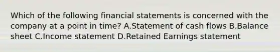 Which of the following financial statements is concerned with the company at a point in time? A.Statement of cash flows B.Balance sheet C.Income statement D.Retained Earnings statement