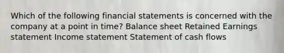 Which of the following financial statements is concerned with the company at a point in time? Balance sheet Retained Earnings statement Income statement Statement of cash flows