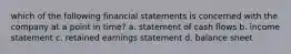 which of the following financial statements is concerned with the company at a point in time? a. statement of cash flows b. income statement c. retained earnings statement d. balance sheet