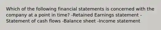 Which of the following financial statements is concerned with the company at a point in time? -Retained Earnings statement -Statement of cash flows -Balance sheet -Income statement