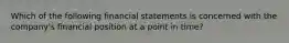 Which of the following financial statements is concerned with the company's financial position at a point in time?