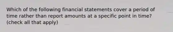 Which of the following financial statements cover a period of time rather than report amounts at a specific point in time? (check all that apply)