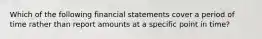 Which of the following financial statements cover a period of time rather than report amounts at a specific point in time?