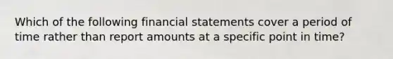 Which of the following <a href='https://www.questionai.com/knowledge/kFBJaQCz4b-financial-statements' class='anchor-knowledge'>financial statements</a> cover a period of time rather than report amounts at a specific point in time?