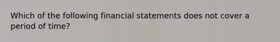 Which of the following financial statements does not cover a period of time?