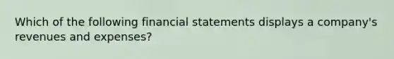 Which of the following financial statements displays a company's revenues and expenses?