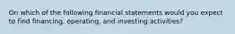 On which of the following financial statements would you expect to find financing, operating, and investing activities?