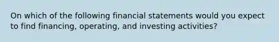 On which of the following financial statements would you expect to find financing, operating, and investing activities?