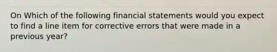 On Which of the following financial statements would you expect to find a line item for corrective errors that were made in a previous year?