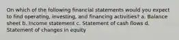 On which of the following financial statements would you expect to find operating, investing, and financing activities? a. Balance sheet b. Income statement c. Statement of cash flows d. Statement of changes in equity