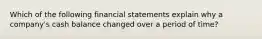 Which of the following financial statements explain why a company's cash balance changed over a period of time?