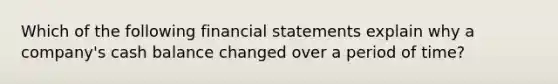 Which of the following <a href='https://www.questionai.com/knowledge/kFBJaQCz4b-financial-statements' class='anchor-knowledge'>financial statements</a> explain why a company's cash balance changed over a period of time?