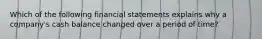 Which of the following financial statements explains why a company's cash balance changed over a period of time?