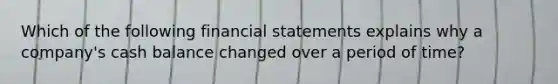 Which of the following financial statements explains why a company's cash balance changed over a period of time?