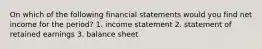 On which of the following financial statements would you find net income for the period? 1. income statement 2. statement of retained earnings 3. balance sheet