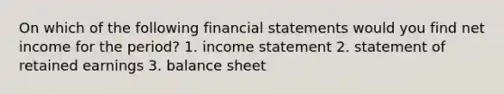 On which of the following financial statements would you find net income for the period? 1. income statement 2. statement of retained earnings 3. balance sheet